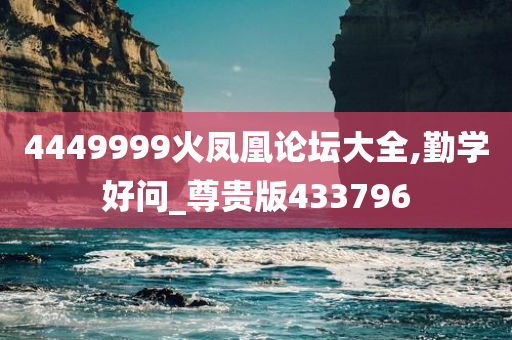 4449999火凤凰论坛大全,勤学好问_尊贵版433796