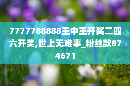 7777788888王中王开奖二四六开奖,世上无难事_粉丝款874671