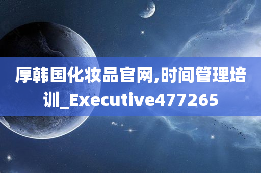 厚韩国化妆品官网,时间管理培训_Executive477265