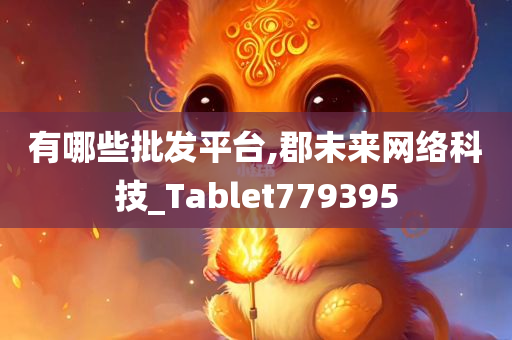 有哪些批发平台,郡未来网络科技_Tablet779395