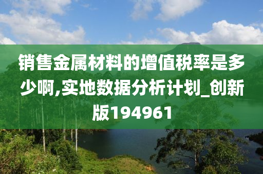 销售金属材料的增值税率是多少啊,实地数据分析计划_创新版194961