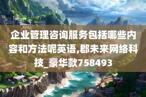 企业管理咨询服务包括哪些内容和方法呢英语,郡未来网络科技_豪华款758493