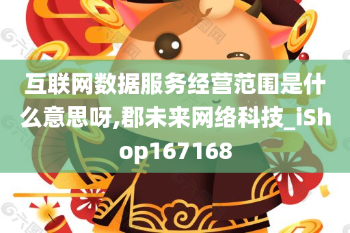 互联网数据服务经营范围是什么意思呀,郡未来网络科技_iShop167168