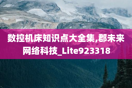 数控机床知识点大全集,郡未来网络科技_Lite923318