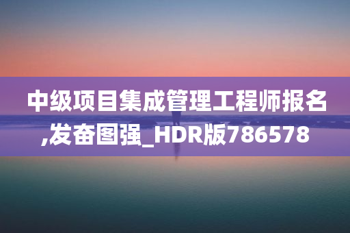 中级项目集成管理工程师报名,发奋图强_HDR版786578