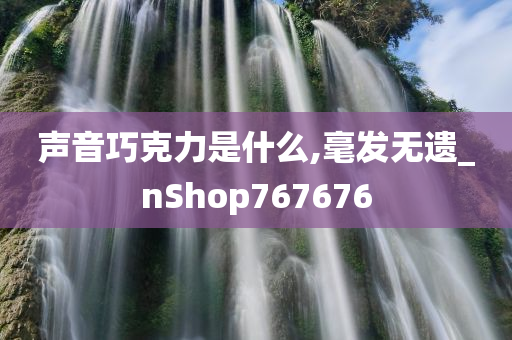 声音巧克力是什么,毫发无遗_nShop767676