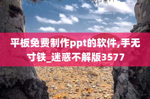 平板免费制作ppt的软件,手无寸铁_迷惑不解版3577