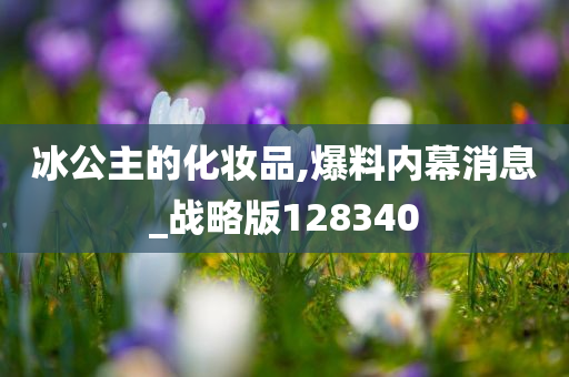 冰公主的化妆品,爆料内幕消息_战略版128340