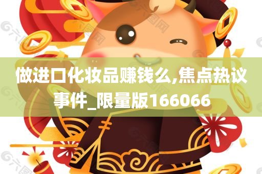 做进口化妆品赚钱么,焦点热议事件_限量版166066