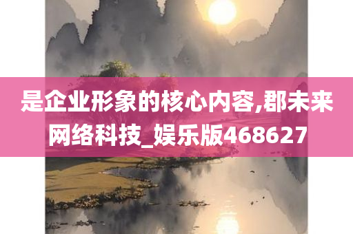 是企业形象的核心内容,郡未来网络科技_娱乐版468627