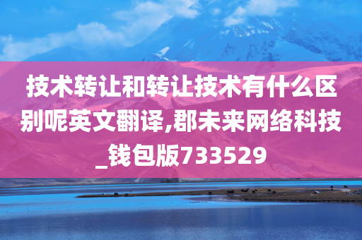 技术转让和转让技术有什么区别呢英文翻译,郡未来网络科技_钱包版733529