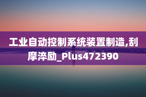 工业自动控制系统装置制造,刮摩淬励_Plus472390