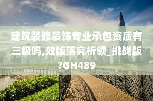 建筑装修装饰专业承包资质有三级吗,效版落究析领_挑战版?GH489