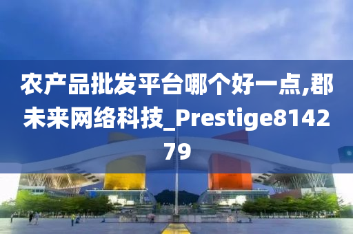 农产品批发平台哪个好一点,郡未来网络科技_Prestige814279