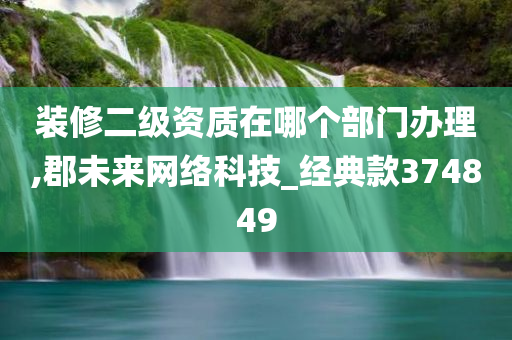 装修二级资质在哪个部门办理,郡未来网络科技_经典款374849