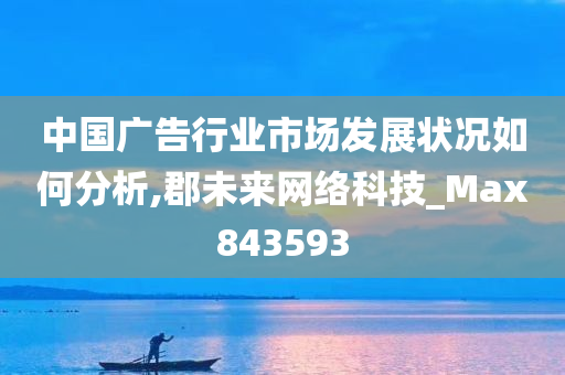 中国广告行业市场发展状况如何分析,郡未来网络科技_Max843593