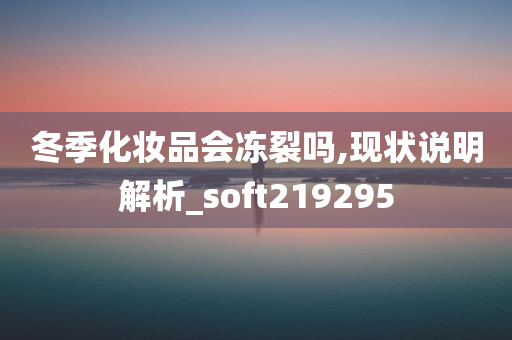 冬季化妆品会冻裂吗,现状说明解析_soft219295