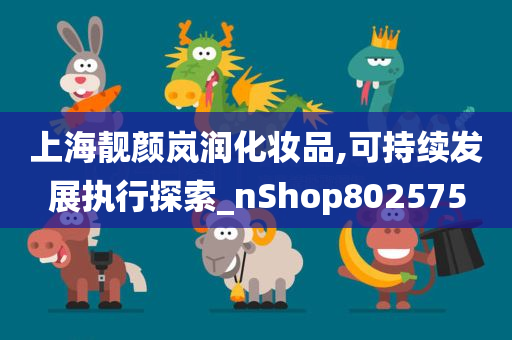 上海靓颜岚润化妆品,可持续发展执行探索_nShop802575