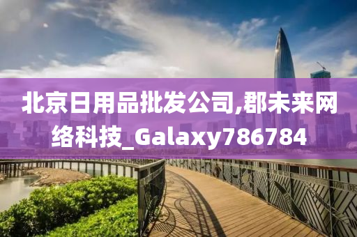 北京日用品批发公司,郡未来网络科技_Galaxy786784