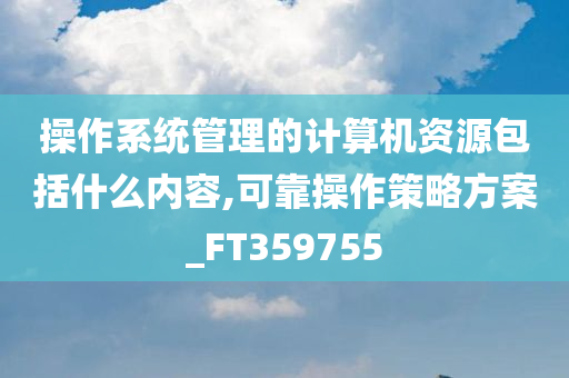 操作系统管理的计算机资源包括什么内容,可靠操作策略方案_FT359755