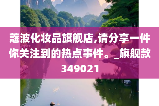 蔻波化妆品旗舰店,请分享一件你关注到的热点事件。_旗舰款349021