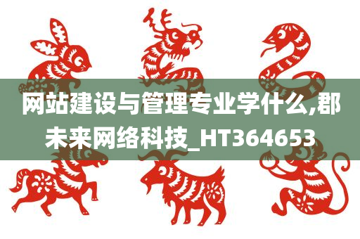 网站建设与管理专业学什么,郡未来网络科技_HT364653