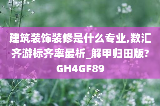 建筑装饰装修是什么专业,数汇齐游标齐率最析_解甲归田版?GH4GF89