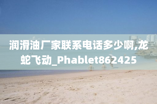 润滑油厂家联系电话多少啊,龙蛇飞动_Phablet862425