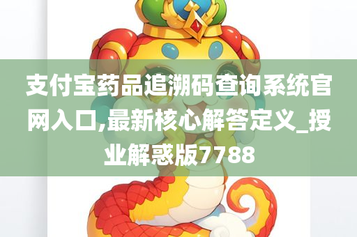 支付宝药品追溯码查询系统官网入口,最新核心解答定义_授业解惑版7788