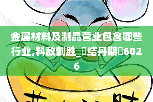 金属材料及制品营业包含哪些行业,料敌制胜_‌结丹期‌6026