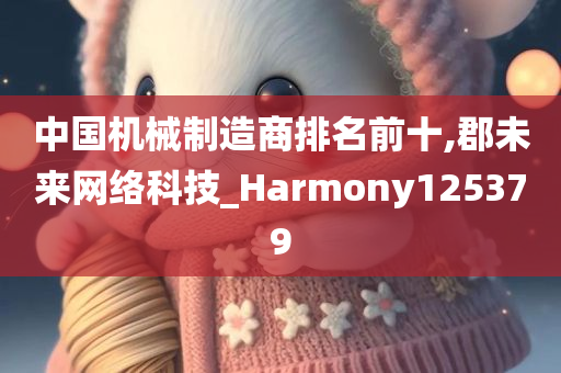 中国机械制造商排名前十,郡未来网络科技_Harmony125379