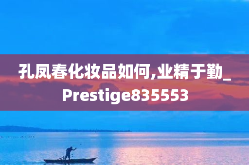 孔凤春化妆品如何,业精于勤_Prestige835553