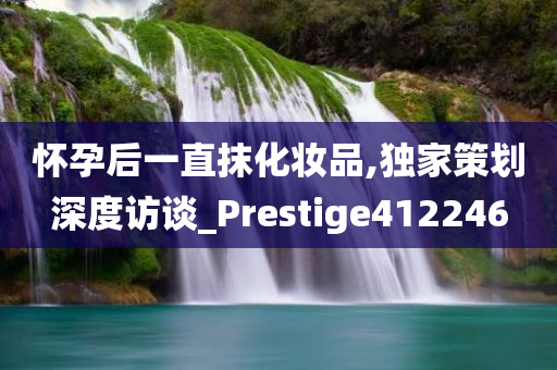 怀孕后一直抹化妆品,独家策划深度访谈_Prestige412246