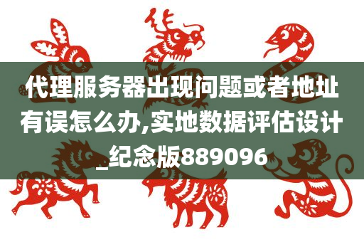 代理服务器出现问题或者地址有误怎么办,实地数据评估设计_纪念版889096