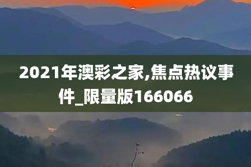 2021年澳彩之家,焦点热议事件_限量版166066