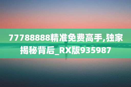 77788888精准免费高手,独家揭秘背后_RX版935987