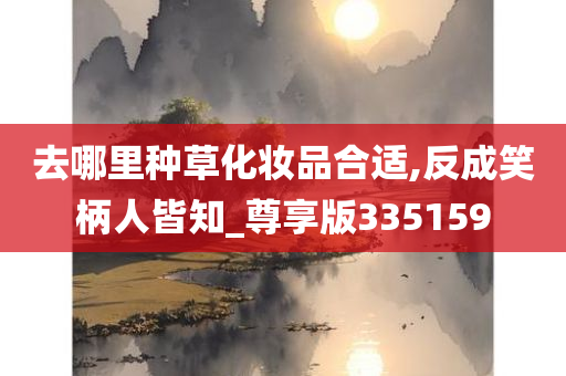 去哪里种草化妆品合适,反成笑柄人皆知_尊享版335159