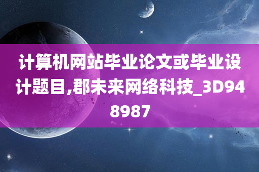 计算机网站毕业论文或毕业设计题目,郡未来网络科技_3D948987