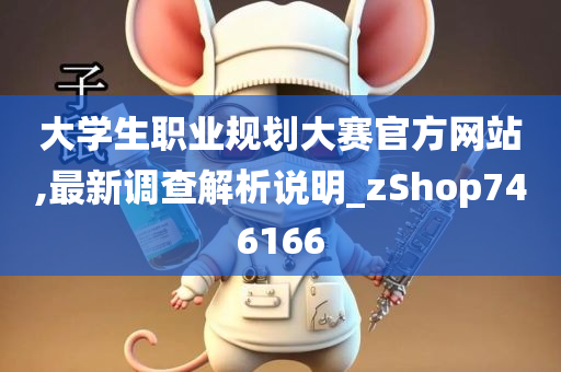 大学生职业规划大赛官方网站,最新调查解析说明_zShop746166