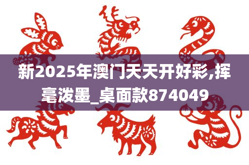 新2025年澳门天天开好彩,挥毫泼墨_桌面款874049