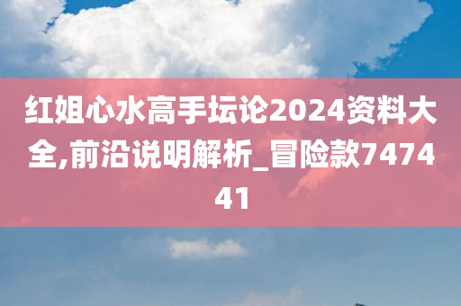 红姐心水高手坛论2024资料大全,前沿说明解析_冒险款747441