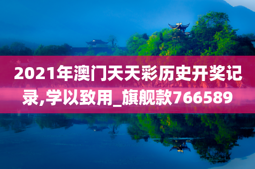 2021年澳门天天彩历史开奖记录,学以致用_旗舰款766589