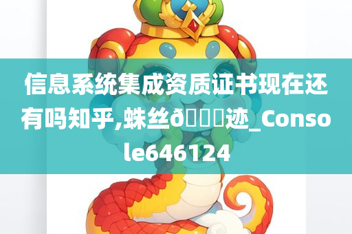 信息系统集成资质证书现在还有吗知乎,蛛丝🐎迹_Console646124