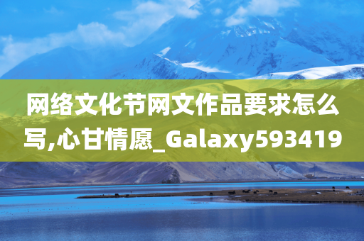 网络文化节网文作品要求怎么写,心甘情愿_Galaxy593419