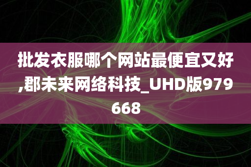 批发衣服哪个网站最便宜又好,郡未来网络科技_UHD版979668