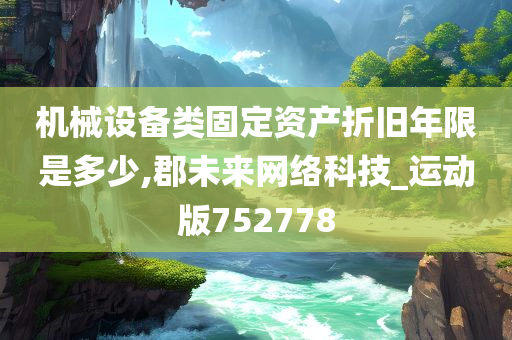 机械设备类固定资产折旧年限是多少,郡未来网络科技_运动版752778