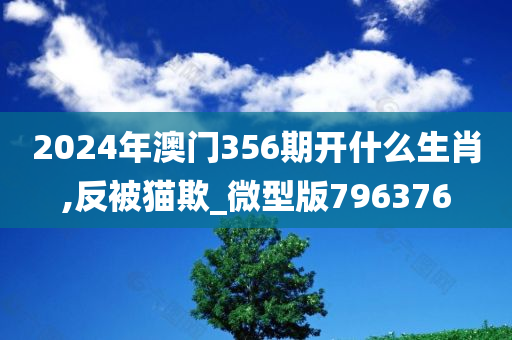 2024年澳门356期开什么生肖,反被猫欺_微型版796376