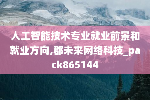 人工智能技术专业就业前景和就业方向,郡未来网络科技_pack865144