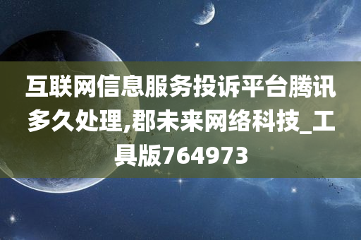 互联网信息服务投诉平台腾讯多久处理,郡未来网络科技_工具版764973