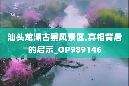 汕头龙湖古寨风景区,真相背后的启示_OP989146